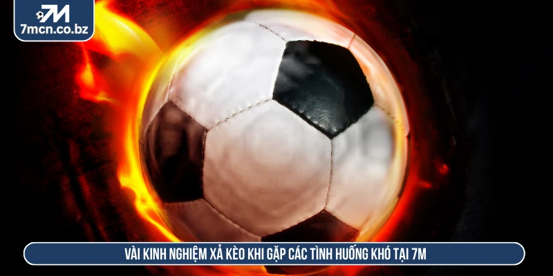 Vài kinh nghiệm xả kèo khi gặp các tình huống khó tại 7M